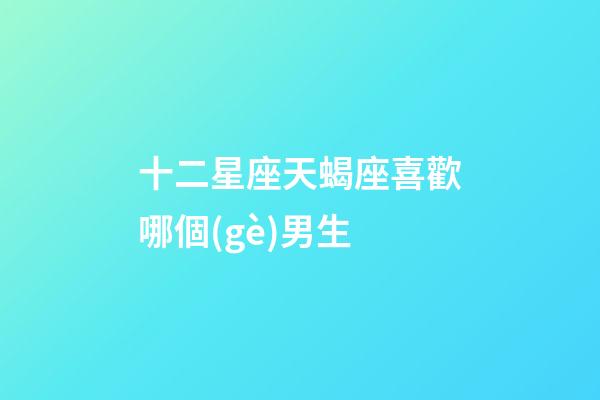 十二星座天蝎座喜歡哪個(gè)男生-第1張-星座運(yùn)勢(shì)-玄機(jī)派