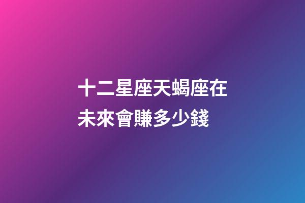 十二星座天蝎座在未來會賺多少錢-第1張-星座運勢-玄機派
