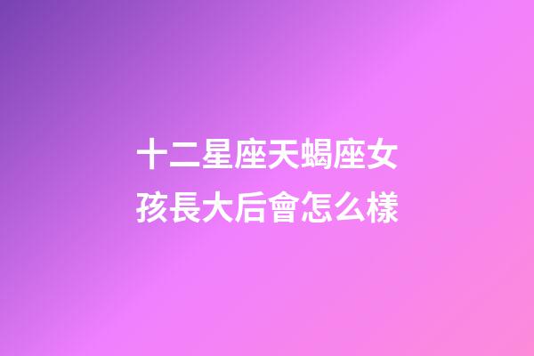 十二星座天蝎座女孩長大后會怎么樣-第1張-星座運勢-玄機派