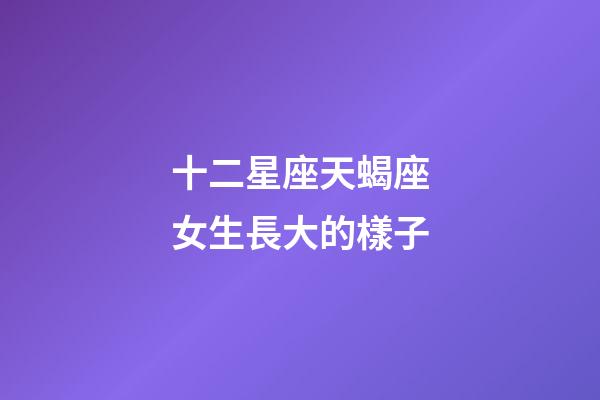 十二星座天蝎座女生長大的樣子-第1張-星座運勢-玄機派