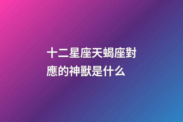 十二星座天蝎座對應的神獸是什么-第1張-星座運勢-玄機派