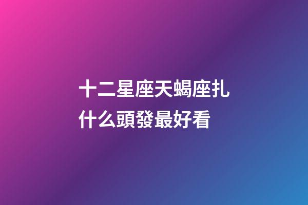 十二星座天蝎座扎什么頭發最好看-第1張-星座運勢-玄機派