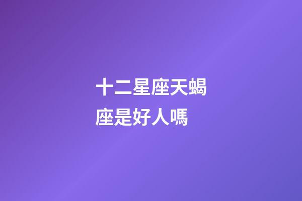 十二星座天蝎座是好人嗎-第1張-星座運勢-玄機派