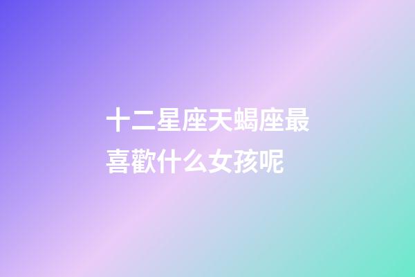 十二星座天蝎座最喜歡什么女孩呢-第1張-星座運勢-玄機派