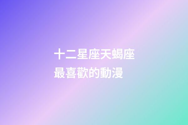 十二星座天蝎座最喜歡的動漫-第1張-星座運勢-玄機派
