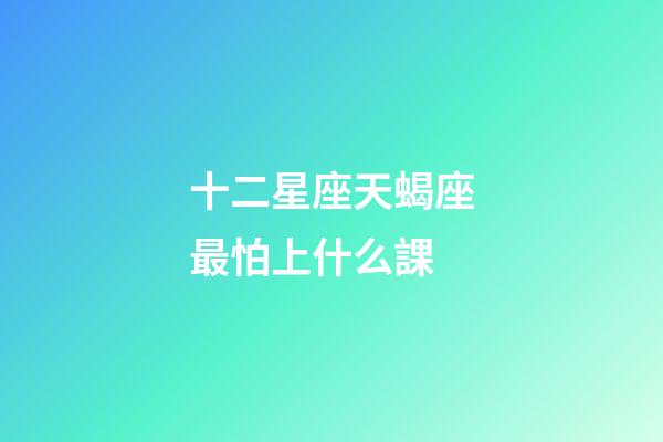 十二星座天蝎座最怕上什么課-第1張-星座運勢-玄機派
