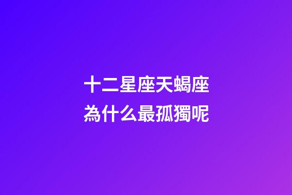 十二星座天蝎座為什么最孤獨呢-第1張-星座運勢-玄機派