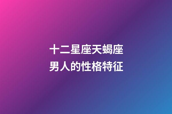 十二星座天蝎座男人的性格特征-第1張-星座運勢-玄機派
