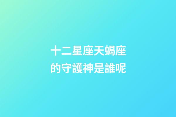 十二星座天蝎座的守護神是誰呢-第1張-星座運勢-玄機派