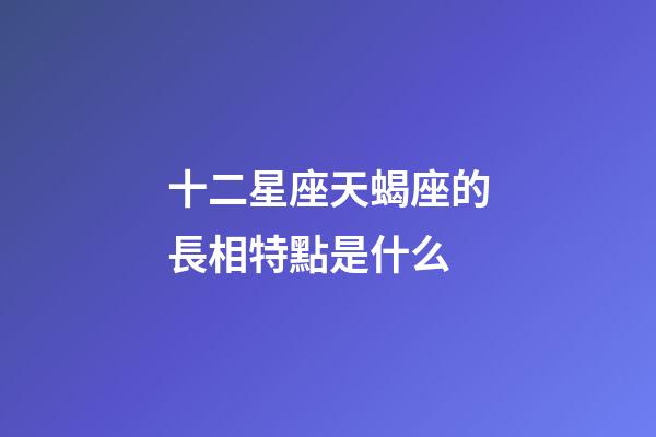 十二星座天蝎座的長相特點是什么-第1張-星座運勢-玄機派