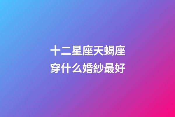 十二星座天蝎座穿什么婚紗最好-第1張-星座運勢-玄機派