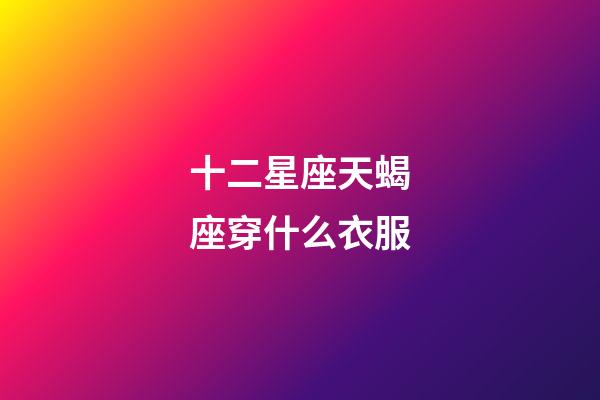 十二星座天蝎座穿什么衣服-第1張-星座運(yùn)勢-玄機(jī)派