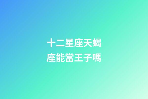 十二星座天蝎座能當王子嗎-第1張-星座運勢-玄機派