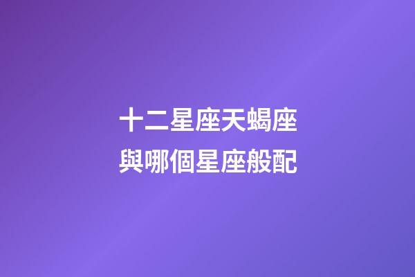 十二星座天蝎座與哪個星座般配-第1張-星座運勢-玄機派