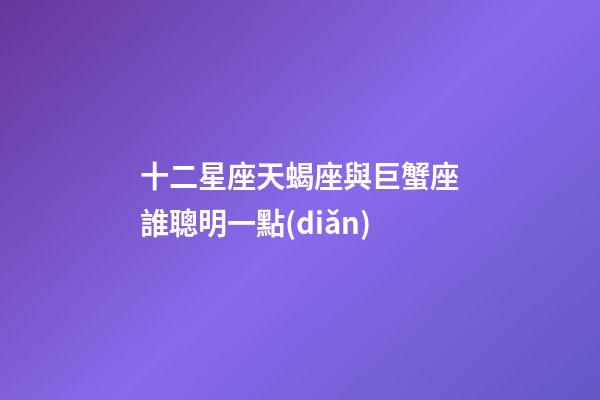 十二星座天蝎座與巨蟹座誰聰明一點(diǎn)-第1張-星座運(yùn)勢(shì)-玄機(jī)派