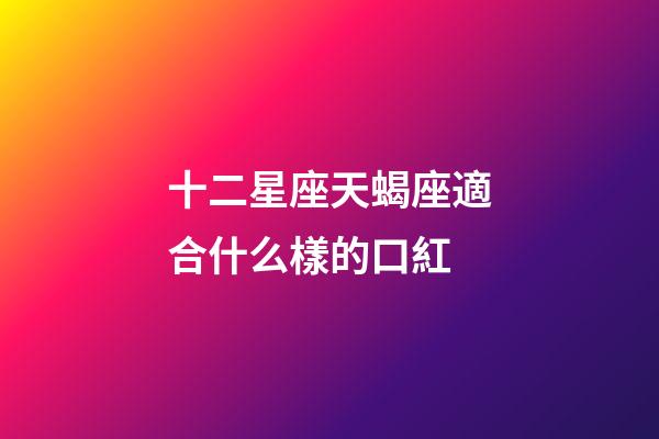 十二星座天蝎座適合什么樣的口紅-第1張-星座運勢-玄機派