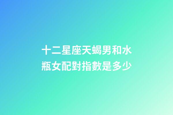 十二星座天蝎男和水瓶女配對指數是多少-第1張-星座運勢-玄機派