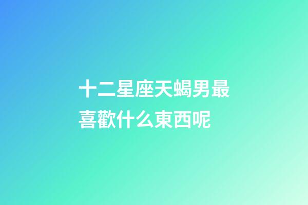 十二星座天蝎男最喜歡什么東西呢-第1張-星座運(yùn)勢-玄機(jī)派