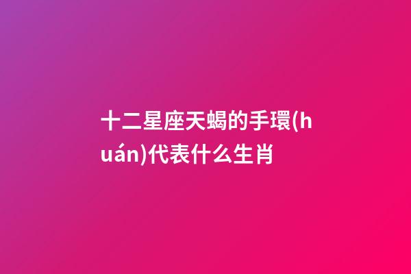 十二星座天蝎的手環(huán)代表什么生肖-第1張-星座運勢-玄機派