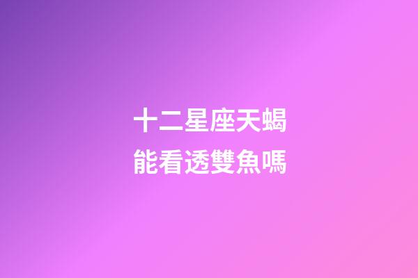 十二星座天蝎能看透雙魚嗎-第1張-星座運勢-玄機派