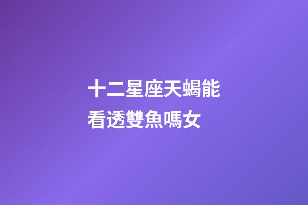 十二星座天蝎能看透雙魚嗎女-第1張-星座運勢-玄機派