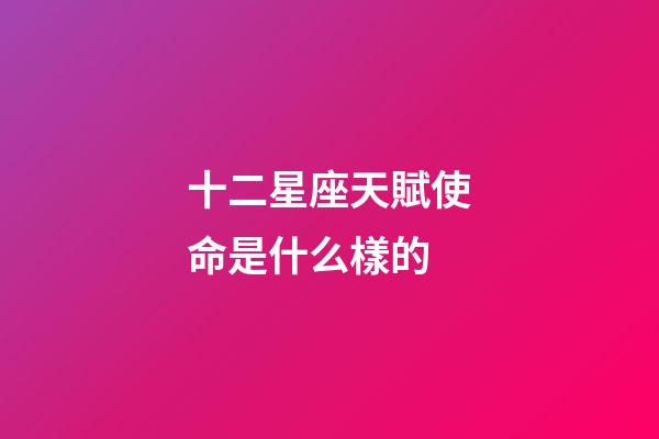 十二星座天賦使命是什么樣的-第1張-星座運勢-玄機派