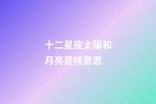 十二星座太陽和月亮是啥意思-第1張-星座運勢-玄機派