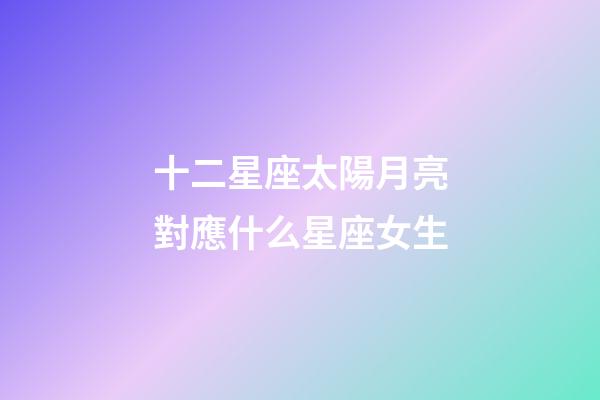 十二星座太陽月亮對應什么星座女生-第1張-星座運勢-玄機派