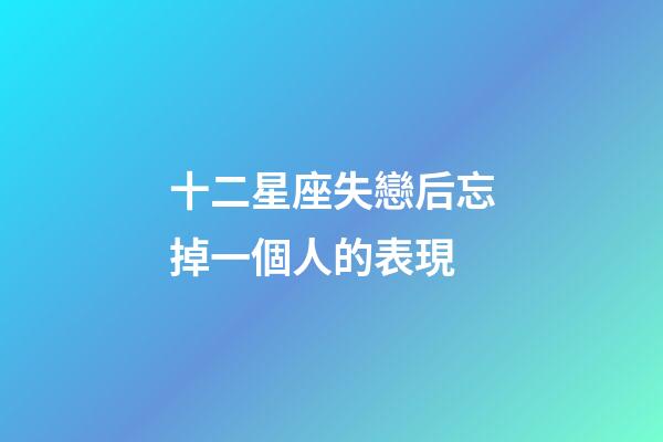 十二星座失戀后忘掉一個人的表現-第1張-星座運勢-玄機派