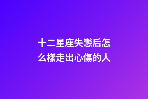 十二星座失戀后怎么樣走出心傷的人-第1張-星座運勢-玄機派