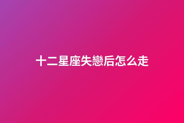 十二星座失戀后怎么走-第1張-星座運(yùn)勢(shì)-玄機(jī)派