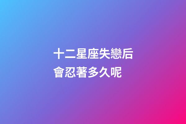 十二星座失戀后會忍著多久呢-第1張-星座運勢-玄機派