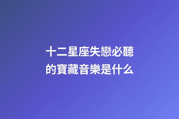 十二星座失戀必聽的寶藏音樂是什么-第1張-星座運勢-玄機派