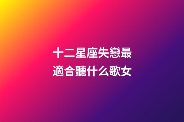 十二星座失戀最適合聽什么歌女-第1張-星座運勢-玄機派