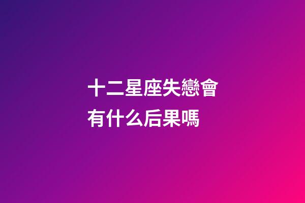十二星座失戀會有什么后果嗎-第1張-星座運勢-玄機派