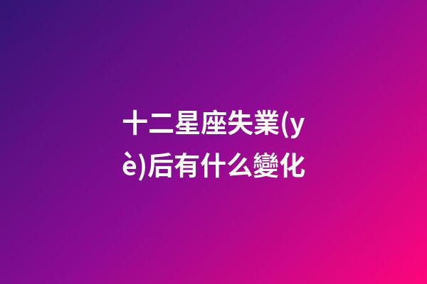 十二星座失業(yè)后有什么變化-第1張-星座運(yùn)勢-玄機(jī)派
