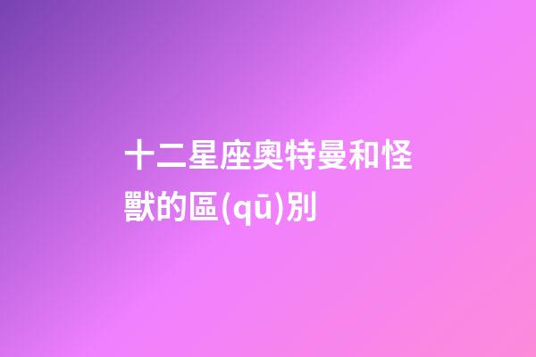 十二星座奧特曼和怪獸的區(qū)別-第1張-星座運勢-玄機(jī)派