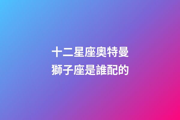 十二星座奧特曼獅子座是誰配的-第1張-星座運勢-玄機派