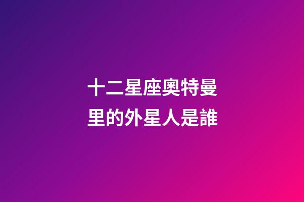十二星座奧特曼里的外星人是誰-第1張-星座運勢-玄機派
