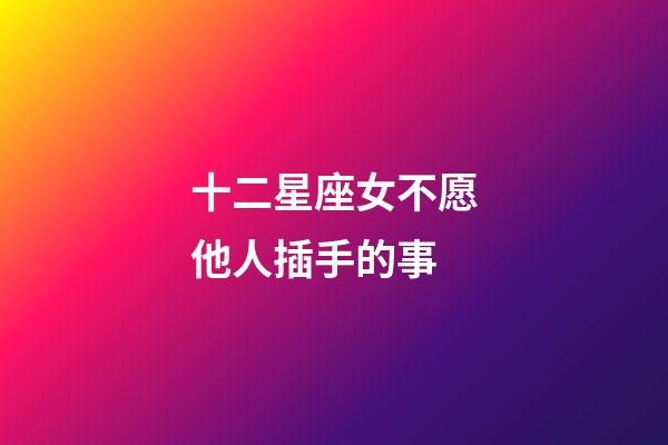 十二星座女不愿他人插手的事