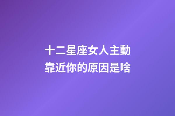 十二星座女人主動靠近你的原因是啥-第1張-星座運勢-玄機派