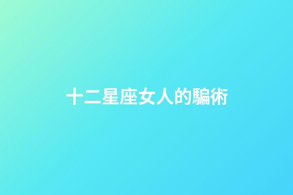 十二星座女人的騙術-第1張-星座運勢-玄機派