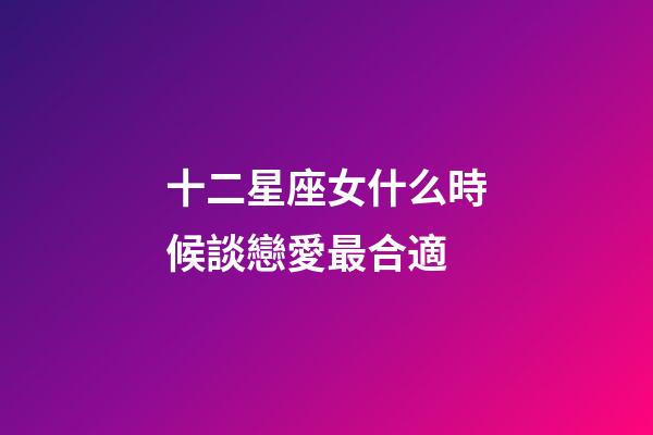 十二星座女什么時候談戀愛最合適-第1張-星座運勢-玄機派