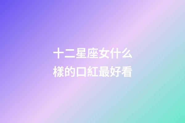 十二星座女什么樣的口紅最好看-第1張-星座運勢-玄機派