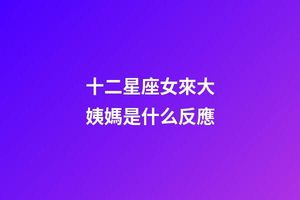 十二星座女來大姨媽是什么反應-第1張-星座運勢-玄機派