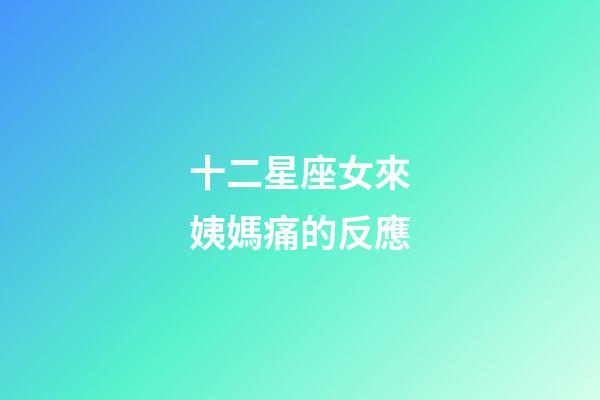十二星座女來姨媽痛的反應-第1張-星座運勢-玄機派