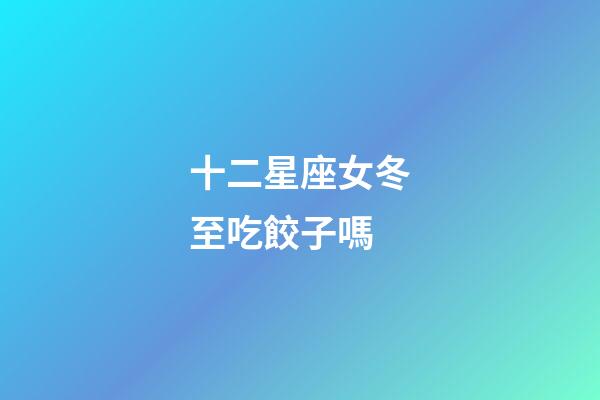 十二星座女冬至吃餃子嗎-第1張-星座運(yùn)勢(shì)-玄機(jī)派