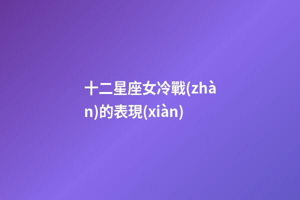 十二星座女冷戰(zhàn)的表現(xiàn)-第1張-星座運(yùn)勢-玄機(jī)派
