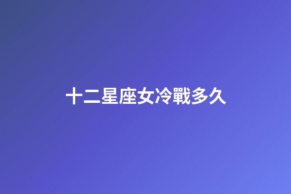 十二星座女冷戰多久-第1張-星座運勢-玄機派