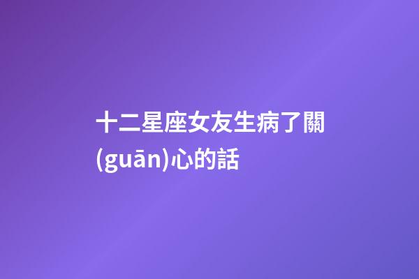 十二星座女友生病了關(guān)心的話-第1張-星座運(yùn)勢(shì)-玄機(jī)派